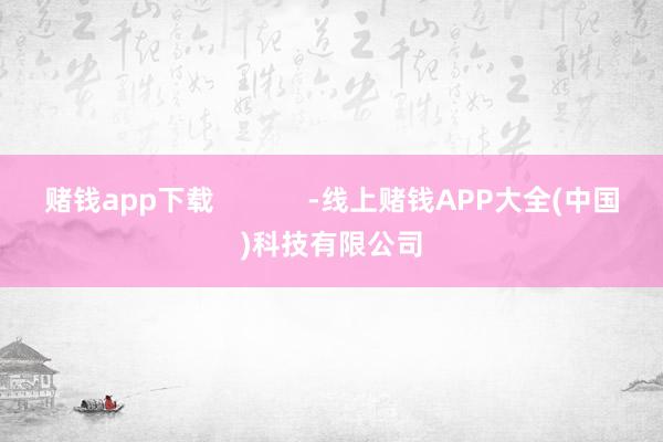 赌钱app下载            -线上赌钱APP大全(中国)科技有限公司