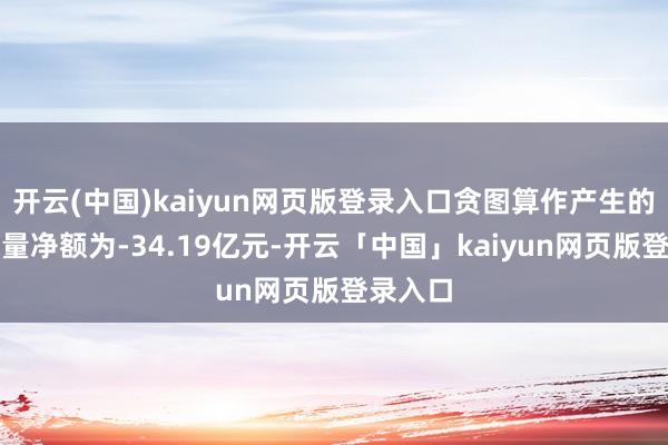 开云(中国)kaiyun网页版登录入口贪图算作产生的现款流量净额为-34.19亿元-开云「中国」kaiyun网页版登录入口