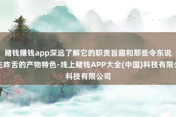 赌钱赚钱app深远了解它的职责旨趣和那些令东说念主咋舌的产物特色-线上赌钱APP大全(中国)科技有限公司