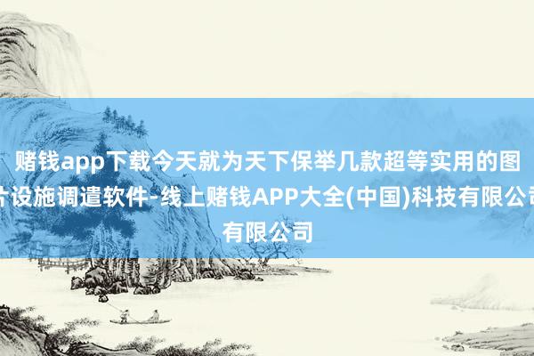 赌钱app下载今天就为天下保举几款超等实用的图片设施调遣软件-线上赌钱APP大全(中国)科技有限公司