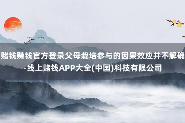 赌钱赚钱官方登录父母栽培参与的因果效应并不解确-线上赌钱APP大全(中国)科技有限公司