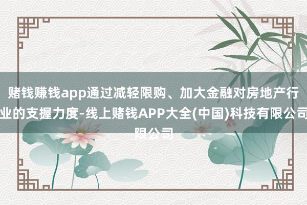 赌钱赚钱app通过减轻限购、加大金融对房地产行业的支握力度-线上赌钱APP大全(中国)科技有限公司