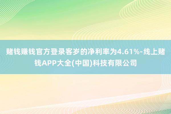 赌钱赚钱官方登录客岁的净利率为4.61%-线上赌钱APP大全(中国)科技有限公司