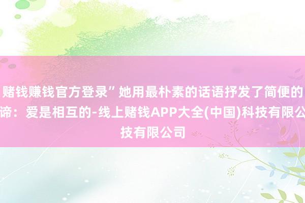 赌钱赚钱官方登录”她用最朴素的话语抒发了简便的真谛:爱是相互的-线上赌钱APP大全(中国)科技有限公司