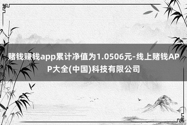 赌钱赚钱app累计净值为1.0506元-线上赌钱APP大全(中国)科技有限公司
