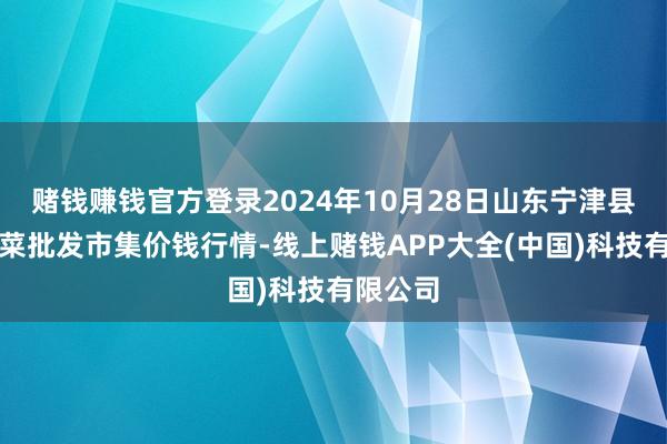 赌钱赚钱官方登录2024年10月28日山东宁津县东崔蔬菜批发市集价钱行情-线上赌钱APP大全(中国)科技有限公司