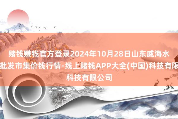 赌钱赚钱官方登录2024年10月28日山东威海水家具批发市集价钱行情-线上赌钱APP大全(中国)科技有限公司