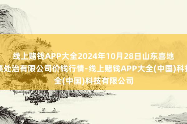 线上赌钱APP大全2024年10月28日山东喜地农家具市集处治有限公司价钱行情-线上赌钱APP大全(中国)科技有限公司