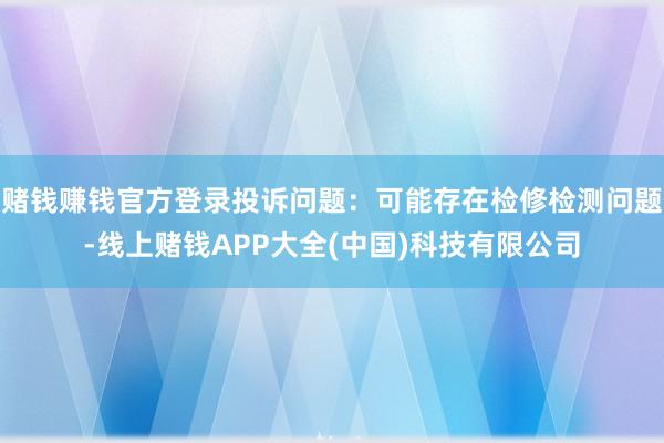 赌钱赚钱官方登录投诉问题：可能存在检修检测问题-线上赌钱APP大全(中国)科技有限公司