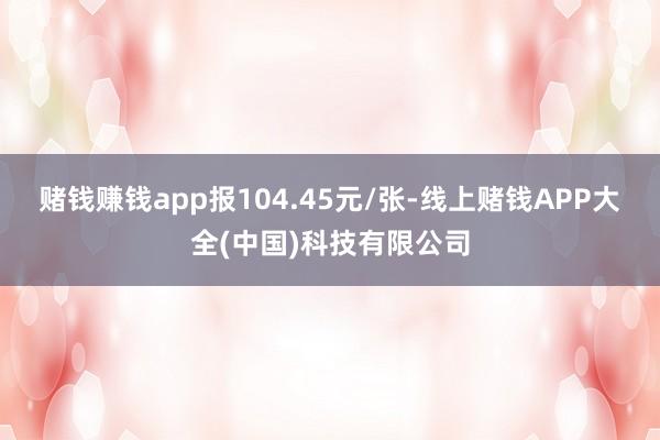 赌钱赚钱app报104.45元/张-线上赌钱APP大全(中国)科技有限公司