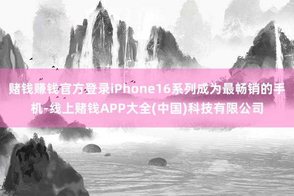 赌钱赚钱官方登录iPhone16系列成为最畅销的手机-线上赌钱APP大全(中国)科技有限公司