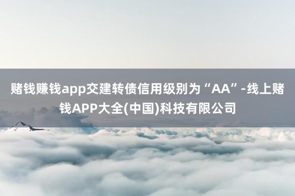 赌钱赚钱app交建转债信用级别为“AA”-线上赌钱APP大全(中国)科技有限公司