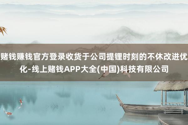赌钱赚钱官方登录收货于公司提锂时刻的不休改进优化-线上赌钱APP大全(中国)科技有限公司