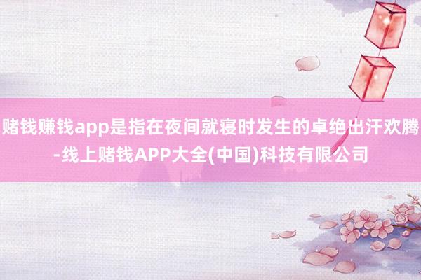 赌钱赚钱app是指在夜间就寝时发生的卓绝出汗欢腾-线上赌钱APP大全(中国)科技有限公司