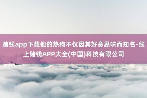 赌钱app下载他的热狗不仅因其好意思味而知名-线上赌钱APP大全(中国)科技有限公司