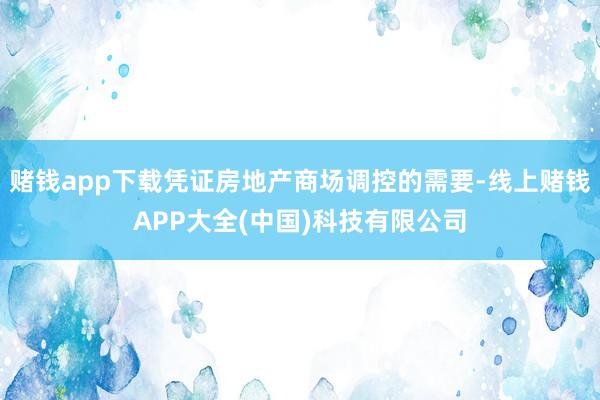 赌钱app下载凭证房地产商场调控的需要-线上赌钱APP大全(中国)科技有限公司