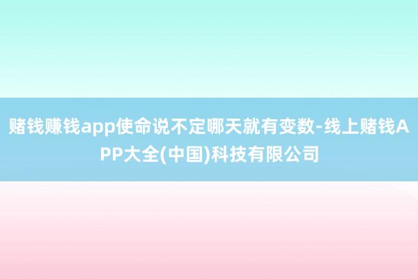 赌钱赚钱app使命说不定哪天就有变数-线上赌钱APP大全(中国)科技有限公司