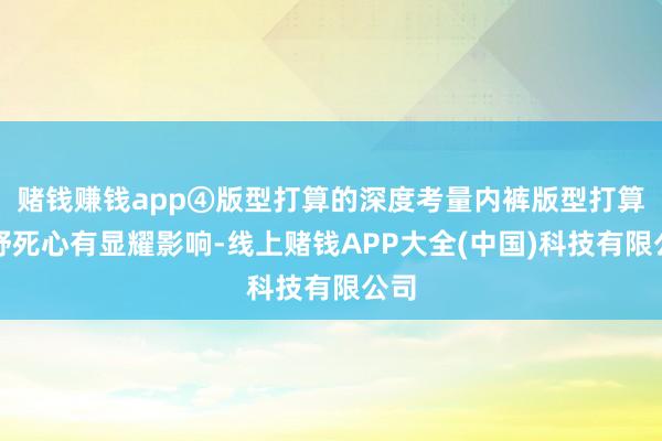 赌钱赚钱app④版型打算的深度考量内裤版型打算对舒死心有显耀影响-线上赌钱APP大全(中国)科技有限公司