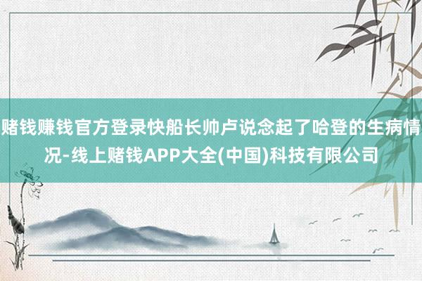 赌钱赚钱官方登录快船长帅卢说念起了哈登的生病情况-线上赌钱APP大全(中国)科技有限公司