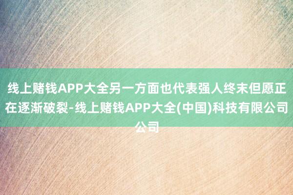 线上赌钱APP大全另一方面也代表强人终末但愿正在逐渐破裂-线上赌钱APP大全(中国)科技有限公司