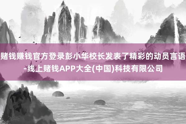 赌钱赚钱官方登录彭小华校长发表了精彩的动员言语-线上赌钱APP大全(中国)科技有限公司