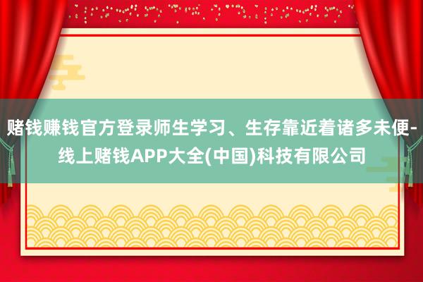 赌钱赚钱官方登录师生学习、生存靠近着诸多未便-线上赌钱APP大全(中国)科技有限公司