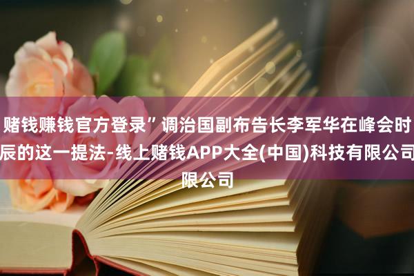 赌钱赚钱官方登录”调治国副布告长李军华在峰会时辰的这一提法-线上赌钱APP大全(中国)科技有限公司