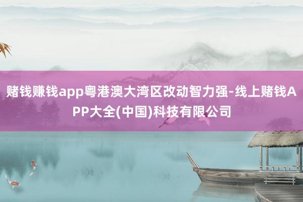 赌钱赚钱app粤港澳大湾区改动智力强-线上赌钱APP大全(中国)科技有限公司
