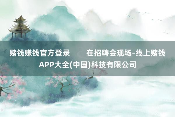 赌钱赚钱官方登录        在招聘会现场-线上赌钱APP大全(中国)科技有限公司