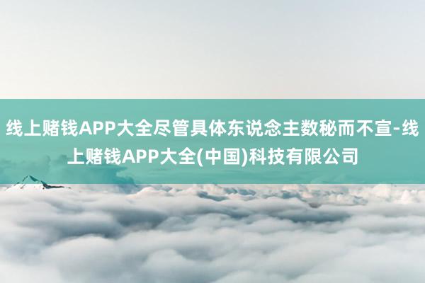 线上赌钱APP大全尽管具体东说念主数秘而不宣-线上赌钱APP大全(中国)科技有限公司
