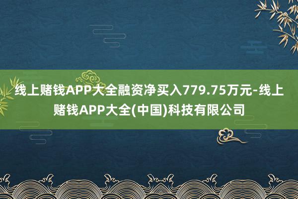 线上赌钱APP大全融资净买入779.75万元-线上赌钱APP大全(中国)科技有限公司