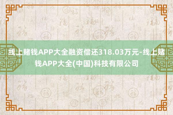 线上赌钱APP大全融资偿还318.03万元-线上赌钱APP大全(中国)科技有限公司