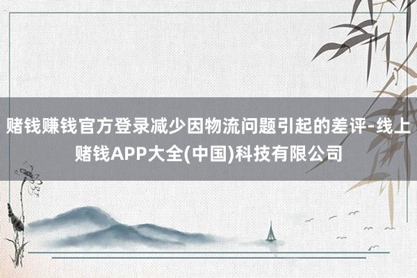 赌钱赚钱官方登录减少因物流问题引起的差评-线上赌钱APP大全(中国)科技有限公司