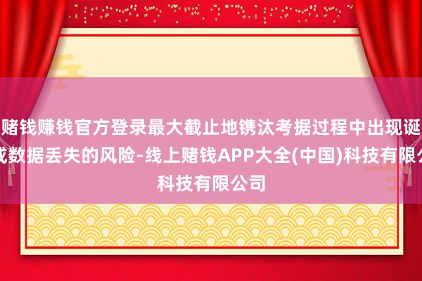 赌钱赚钱官方登录最大截止地镌汰考据过程中出现诞妄或数据丢失的风险-线上赌钱APP大全(中国)科技有限公司