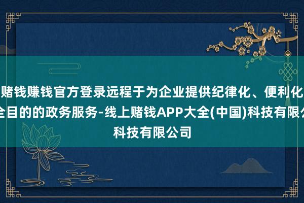 赌钱赚钱官方登录远程于为企业提供纪律化、便利化、全目的的政务服务-线上赌钱APP大全(中国)科技有限公司