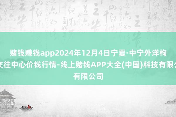 赌钱赚钱app2024年12月4日宁夏·中宁外洋枸杞交往中心价钱行情-线上赌钱APP大全(中国)科技有限公司