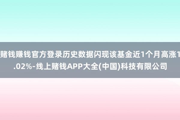 赌钱赚钱官方登录历史数据闪现该基金近1个月高涨1.02%-线上赌钱APP大全(中国)科技有限公司