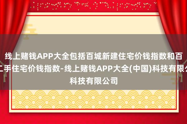 线上赌钱APP大全包括百城新建住宅价钱指数和百城二手住宅价钱指数-线上赌钱APP大全(中国)科技有限公司