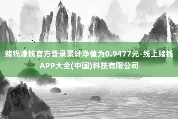赌钱赚钱官方登录累计净值为0.9477元-线上赌钱APP大全(中国)科技有限公司