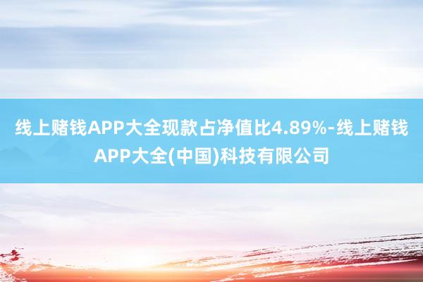 线上赌钱APP大全现款占净值比4.89%-线上赌钱APP大全(中国)科技有限公司