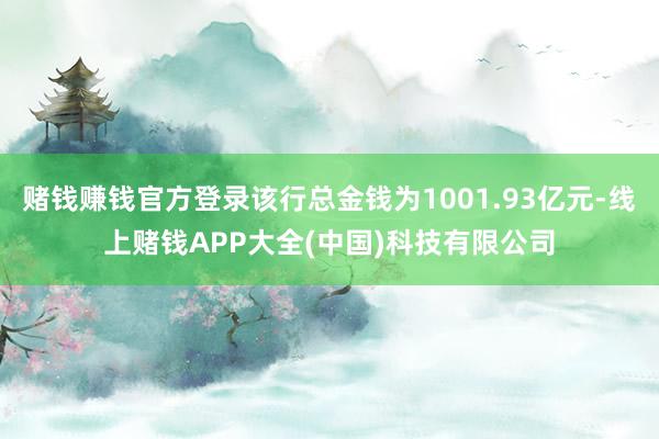 赌钱赚钱官方登录该行总金钱为1001.93亿元-线上赌钱APP大全(中国)科技有限公司
