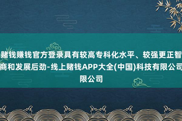 赌钱赚钱官方登录具有较高专科化水平、较强更正智商和发展后劲-线上赌钱APP大全(中国)科技有限公司