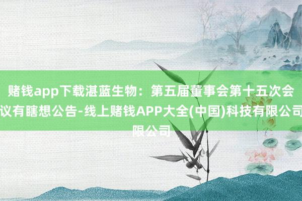 赌钱app下载湛蓝生物：第五届董事会第十五次会议有瞎想公告-线上赌钱APP大全(中国)科技有限公司