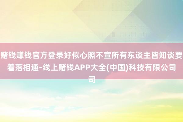 赌钱赚钱官方登录好似心照不宣所有东谈主皆知谈要着落相通-线上赌钱APP大全(中国)科技有限公司
