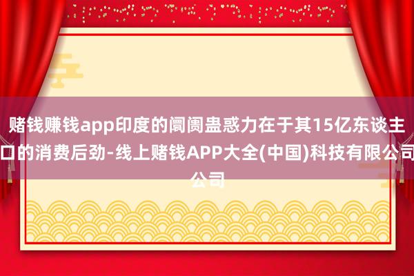 赌钱赚钱app印度的阛阓蛊惑力在于其15亿东谈主口的消费后劲-线上赌钱APP大全(中国)科技有限公司