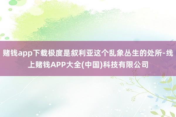 赌钱app下载极度是叙利亚这个乱象丛生的处所-线上赌钱APP大全(中国)科技有限公司