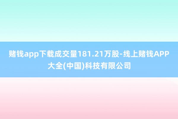 赌钱app下载成交量181.21万股-线上赌钱APP大全(中国)科技有限公司