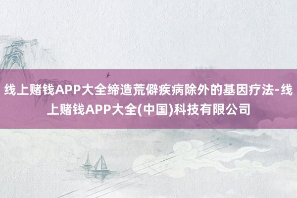 线上赌钱APP大全缔造荒僻疾病除外的基因疗法-线上赌钱APP大全(中国)科技有限公司