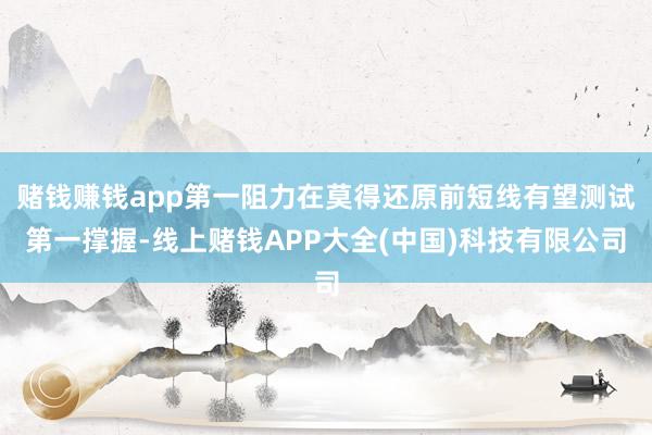 赌钱赚钱app第一阻力在莫得还原前短线有望测试第一撑握-线上赌钱APP大全(中国)科技有限公司
