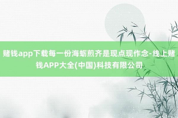 赌钱app下载每一份海蛎煎齐是现点现作念-线上赌钱APP大全(中国)科技有限公司